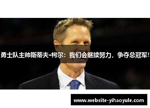 勇士队主帅斯蒂夫·柯尔：我们会继续努力，争夺总冠军！