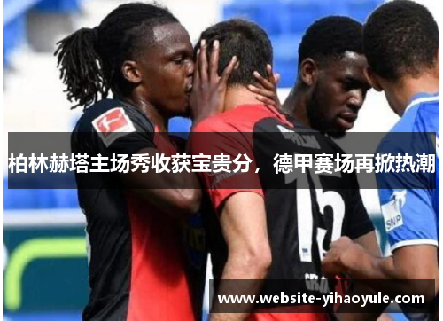 柏林赫塔主场秀收获宝贵分，德甲赛场再掀热潮