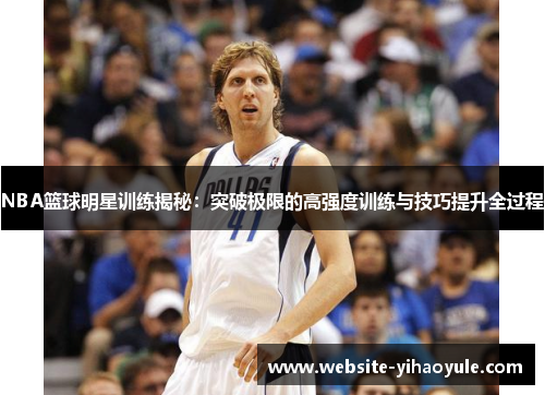 NBA篮球明星训练揭秘：突破极限的高强度训练与技巧提升全过程