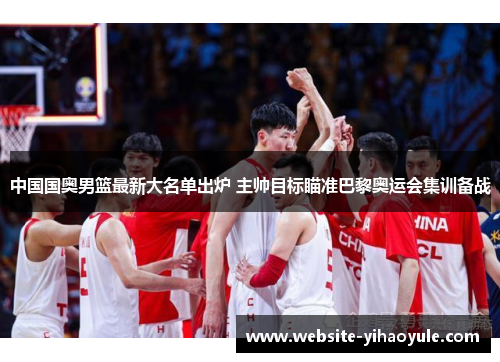 中国国奥男篮最新大名单出炉 主帅目标瞄准巴黎奥运会集训备战