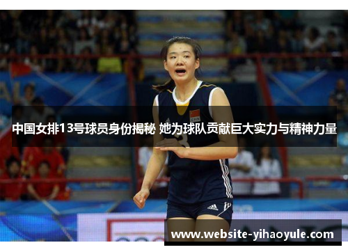 中国女排13号球员身份揭秘 她为球队贡献巨大实力与精神力量