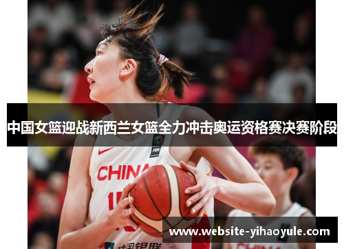 中国女篮迎战新西兰女篮全力冲击奥运资格赛决赛阶段