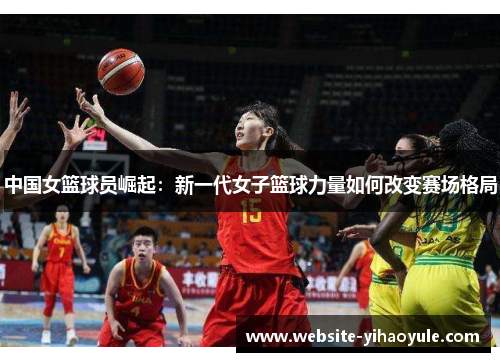 中国女篮球员崛起：新一代女子篮球力量如何改变赛场格局