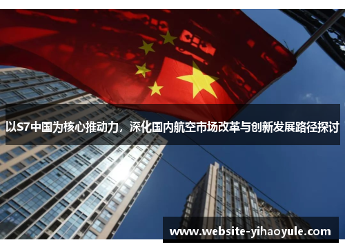 以S7中国为核心推动力，深化国内航空市场改革与创新发展路径探讨